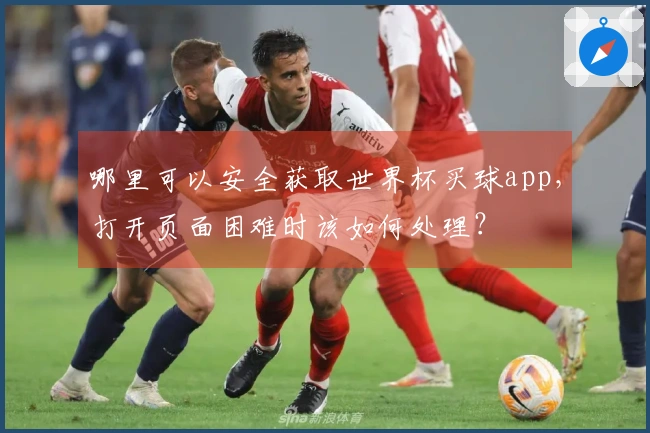 哪里可以安全获取世界杯买球app，打开页面困难时该如何处理？