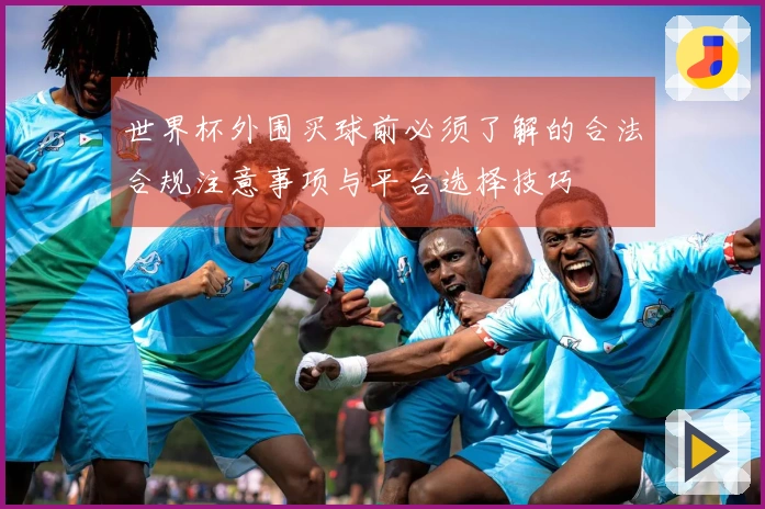 世界杯外围买球前必须了解的合法合规注意事项与平台选择技巧