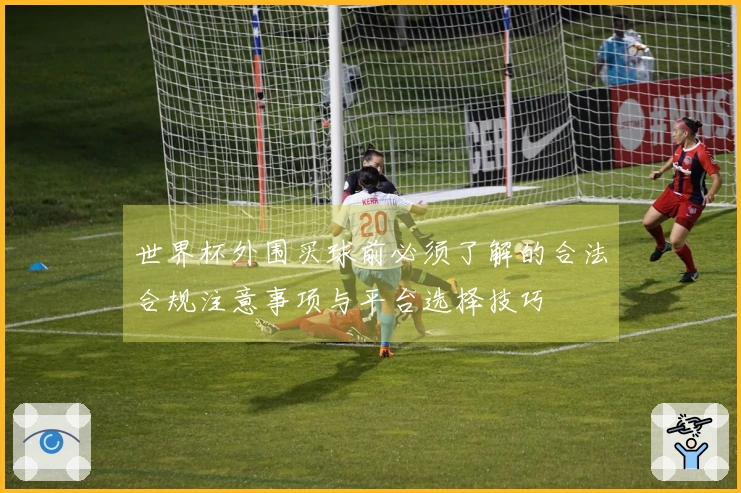 世界杯外围买球前必须了解的合法合规注意事项与平台选择技巧